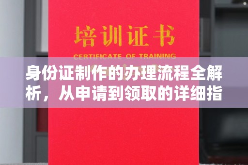 南投身份证制作的办理流程全解析，从申请到领取的详细指南